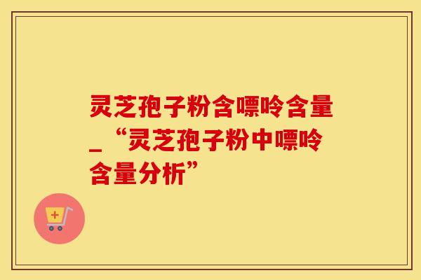灵芝孢子粉含嘌呤含量_“灵芝孢子粉中嘌呤含量分析”