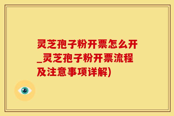 灵芝孢子粉开票怎么开_灵芝孢子粉开票流程及注意事项详解)