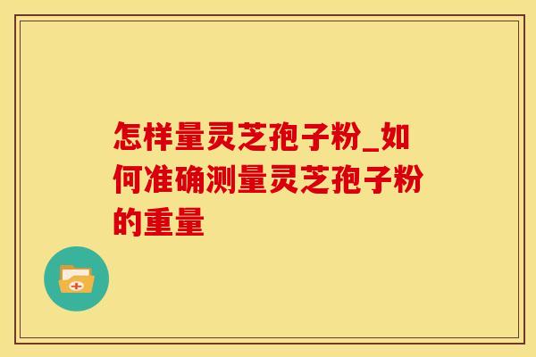 怎样量灵芝孢子粉_如何准确测量灵芝孢子粉的重量