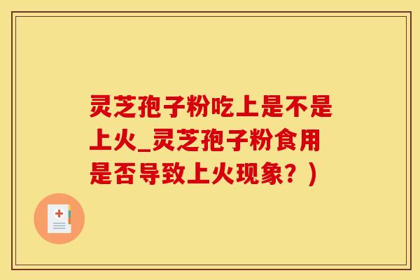 灵芝孢子粉吃上是不是上火_灵芝孢子粉食用是否导致上火现象？)