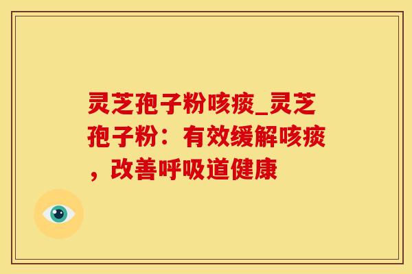 灵芝孢子粉咳痰_灵芝孢子粉:有效缓解咳痰,改善呼吸道健康