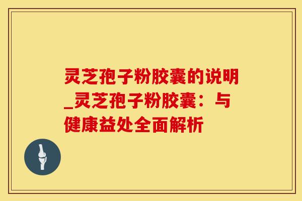 灵芝孢子粉胶囊的说明_灵芝孢子粉胶囊:与健康益处全面解析
