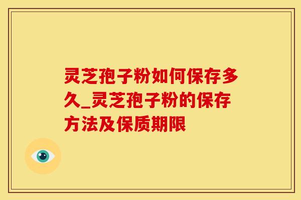 灵芝孢子粉如何保存多久_灵芝孢子粉的保存方法及保质期限