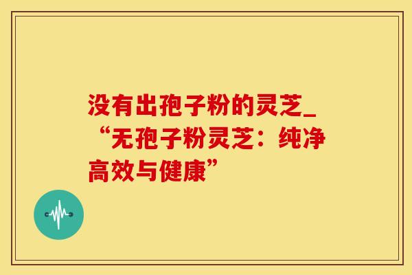 没有出孢子粉的灵芝_“无孢子粉灵芝：纯净高效与健康”