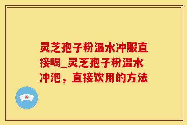 灵芝孢子粉温水冲服直接喝_灵芝孢子粉温水冲泡,直接饮用的方法