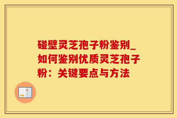 碰壁灵芝孢子粉鉴别_如何鉴别优质灵芝孢子粉:关键要点与方法
