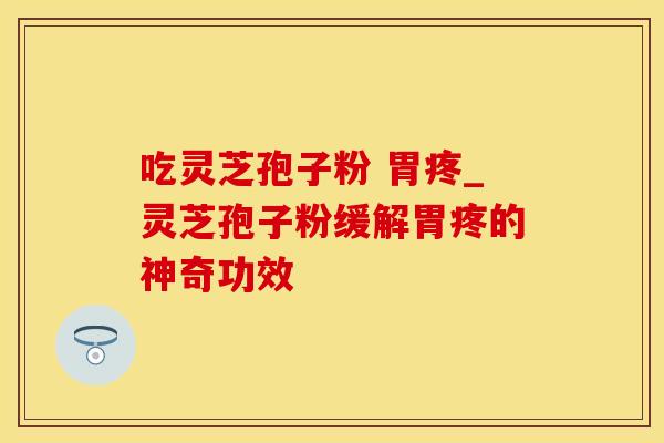 吃灵芝孢子粉 胃疼_灵芝孢子粉缓解胃疼的神奇功效