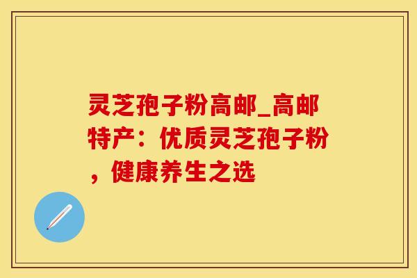 灵芝孢子粉高邮_高邮特产:优质灵芝孢子粉,健康养生之选