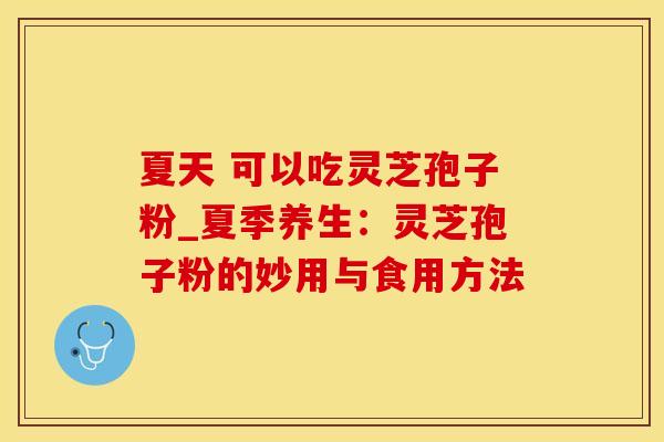 夏天 可以吃灵芝孢子粉_夏季养生:灵芝孢子粉的妙用与食用方法