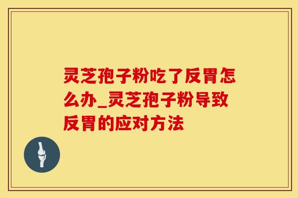 灵芝孢子粉吃了反胃怎么办_灵芝孢子粉导致反胃的应对方法