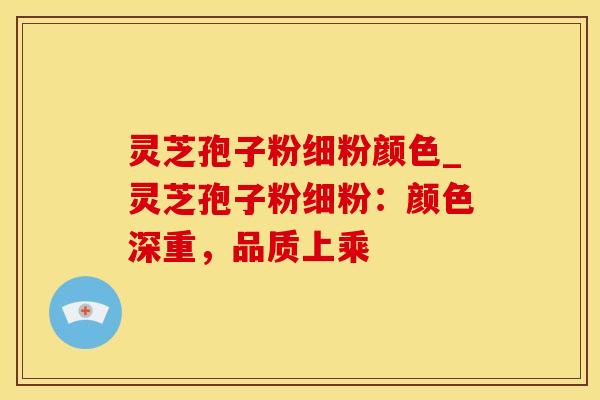 灵芝孢子粉细粉颜色_灵芝孢子粉细粉:颜色深重,品质上乘