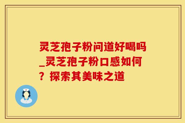 灵芝孢子粉问道好喝吗_灵芝孢子粉口感如何?探索其美味之道