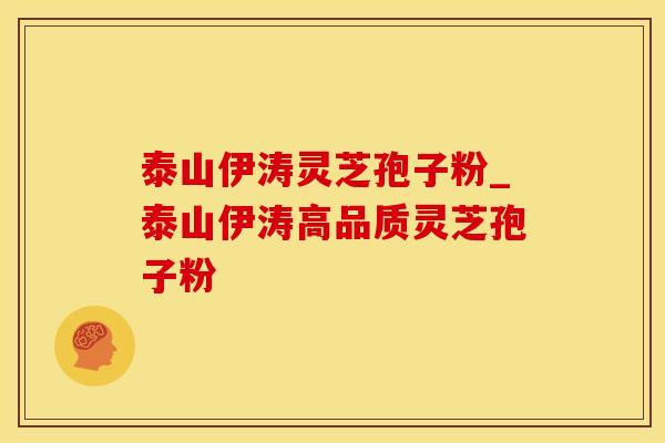 泰山伊涛灵芝孢子粉_泰山伊涛高品质灵芝孢子粉