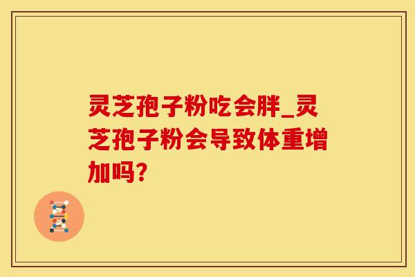灵芝孢子粉吃会胖_灵芝孢子粉会导致体重增加吗？