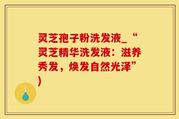 灵芝孢子粉洗发液_“灵芝精华洗发液：滋养秀发，焕发自然光泽”)