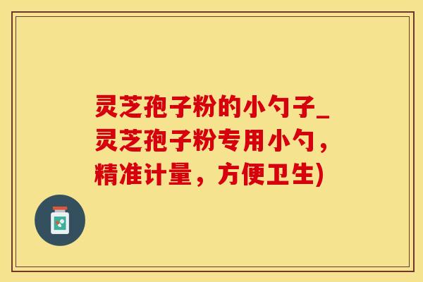 灵芝孢子粉的小勺子_灵芝孢子粉专用小勺,精准计量,方便卫生)