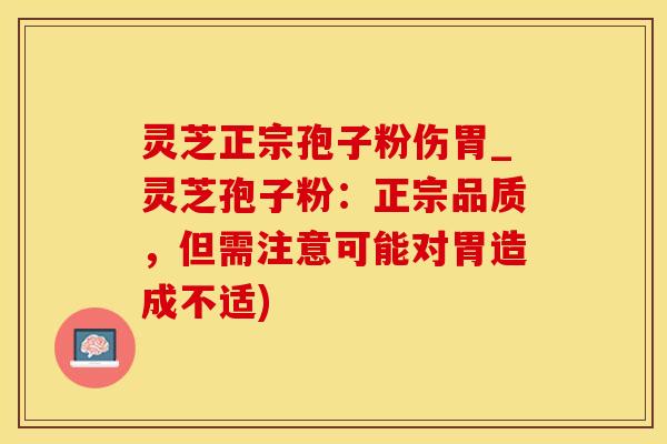 灵芝正宗孢子粉伤胃_灵芝孢子粉:正宗品质,但需注意可能对胃造成不适)