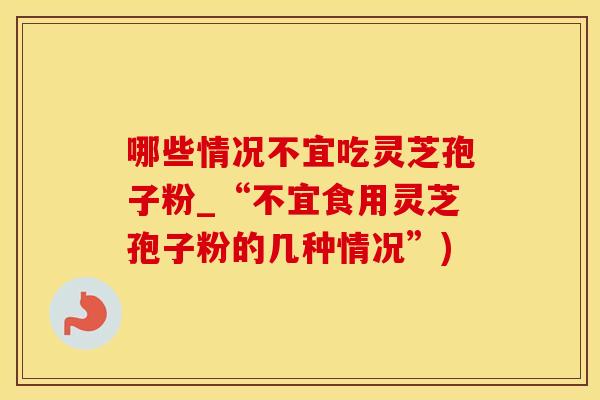 哪些情况不宜吃灵芝孢子粉_“不宜食用灵芝孢子粉的几种情况”)
