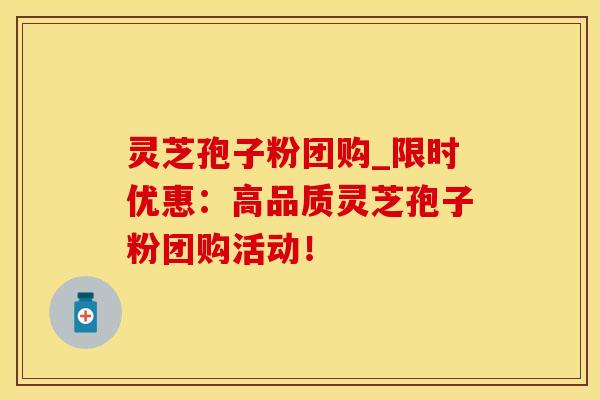 灵芝孢子粉团购_限时优惠:高品质灵芝孢子粉团购活动!