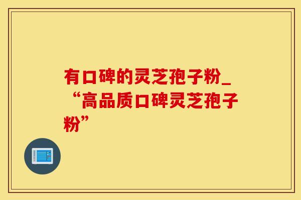有口碑的灵芝孢子粉_“高品质口碑灵芝孢子粉”