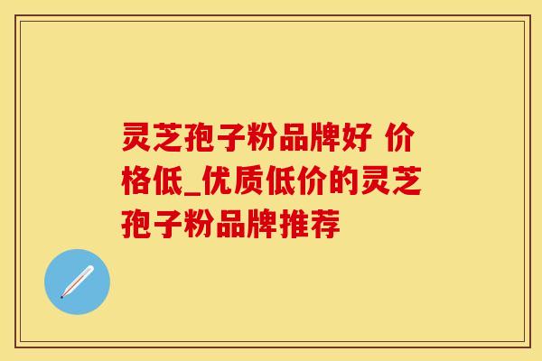 灵芝孢子粉品牌好 价格低_优质低价的灵芝孢子粉品牌推荐