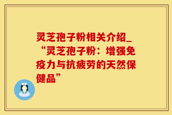 灵芝孢子粉相关介绍_“灵芝孢子粉：增强免疫力与抗疲劳的天然保健品”