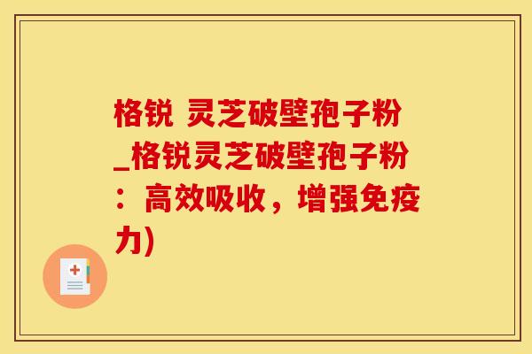 格锐 灵芝破壁孢子粉_格锐灵芝破壁孢子粉:高效吸收,增强免疫力)