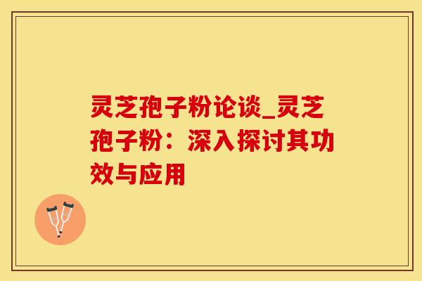 灵芝孢子粉论谈_灵芝孢子粉：深入探讨其功效与应用