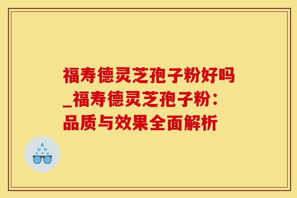 福寿德灵芝孢子粉好吗_福寿德灵芝孢子粉：品质与效果全面解析