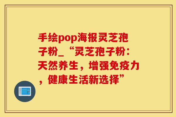 手绘pop海报灵芝孢子粉_“灵芝孢子粉：天然养生，增强免疫力，健康生活新选择”