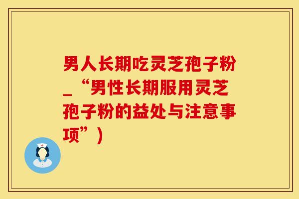 男人长期吃灵芝孢子粉_“男性长期服用灵芝孢子粉的益处与注意事项”)