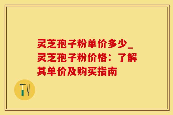 灵芝孢子粉单价多少_灵芝孢子粉价格:了解其单价及购买指南