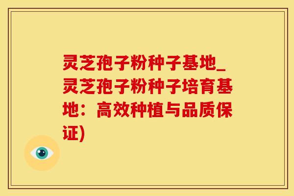 灵芝孢子粉种子基地_灵芝孢子粉种子培育基地：高效种植与品质保证)