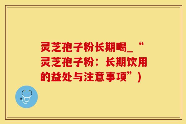 灵芝孢子粉长期喝_“灵芝孢子粉:长期饮用的益处与注意事项”)