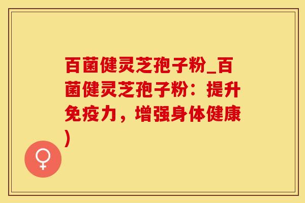 百菌健灵芝孢子粉_百菌健灵芝孢子粉：提升免疫力，增强身体健康)