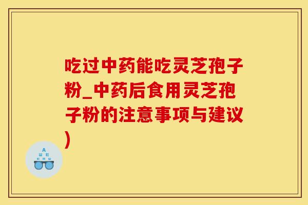 吃过中药能吃灵芝孢子粉_中药后食用灵芝孢子粉的注意事项与建议)