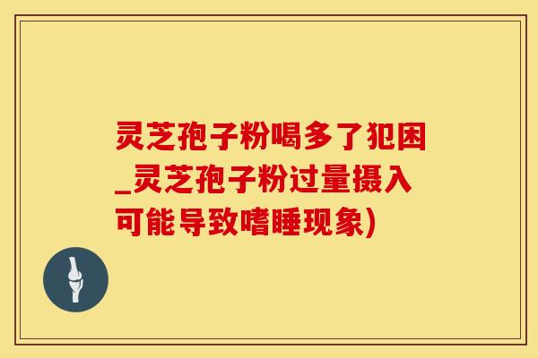 灵芝孢子粉喝多了犯困_灵芝孢子粉过量摄入可能导致嗜睡现象)