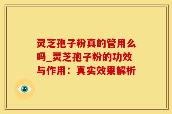 灵芝孢子粉真的管用么吗_灵芝孢子粉的功效与作用：真实效果解析