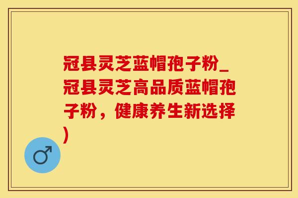 冠县灵芝蓝帽孢子粉_冠县灵芝高品质蓝帽孢子粉,健康养生新选择)