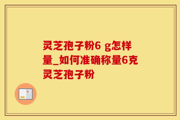 灵芝孢子粉6 g怎样量_如何准确称量6克灵芝孢子粉