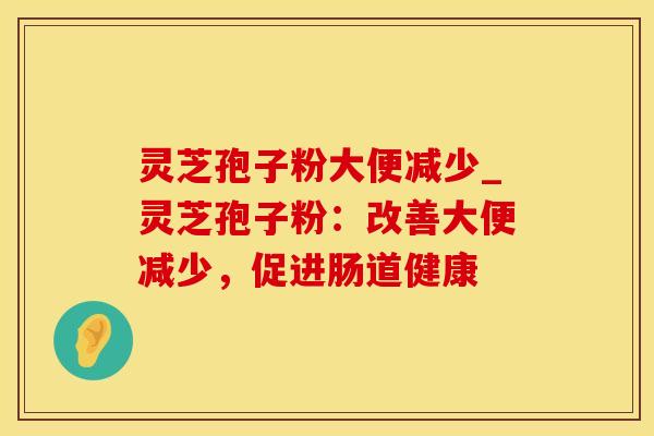 灵芝孢子粉大便减少_灵芝孢子粉:改善大便减少,促进肠道健康