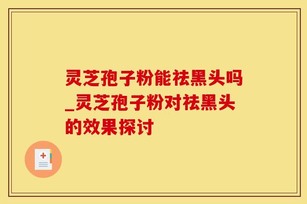 灵芝孢子粉能祛黑头吗_灵芝孢子粉对祛黑头的效果探讨