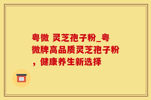 粤微 灵芝孢子粉_粤微牌高品质灵芝孢子粉,健康养生新选择
