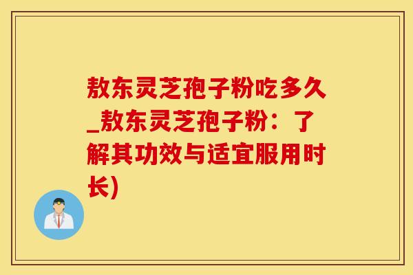 敖东灵芝孢子粉吃多久_敖东灵芝孢子粉:了解其功效与适宜服用时长)