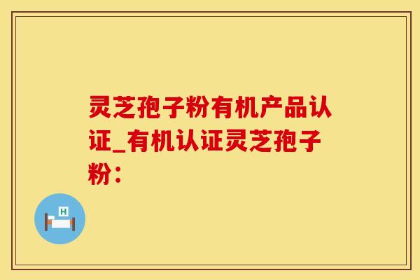 灵芝孢子粉有机产品认证_有机认证灵芝孢子粉：