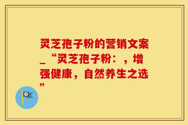 灵芝孢子粉的营销文案_“灵芝孢子粉：，增强健康，自然养生之选”