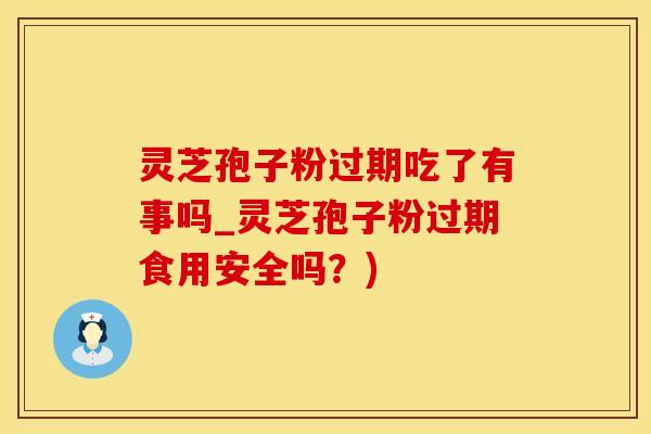 灵芝孢子粉过期吃了有事吗_灵芝孢子粉过期食用安全吗？)