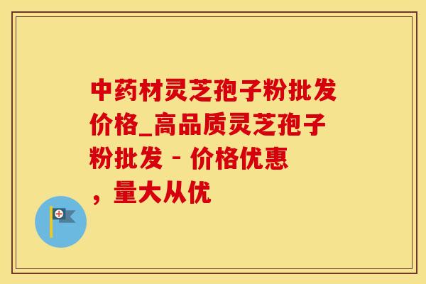 中药材灵芝孢子粉批发价格_高品质灵芝孢子粉批发 - 价格优惠,量大从优