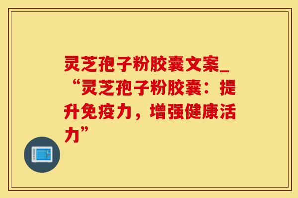 灵芝孢子粉胶囊文案_“灵芝孢子粉胶囊：提升免疫力，增强健康活力”