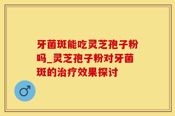 牙菌斑能吃灵芝孢子粉吗_灵芝孢子粉对牙菌斑的治疗效果探讨